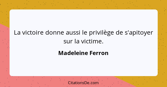 La victoire donne aussi le privilège de s'apitoyer sur la victime.... - Madeleine Ferron