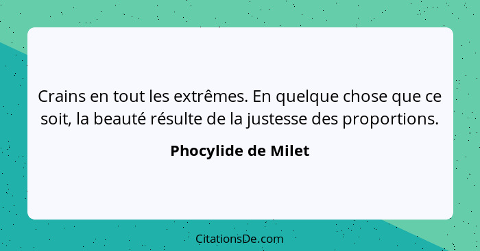 Crains en tout les extrêmes. En quelque chose que ce soit, la beauté résulte de la justesse des proportions.... - Phocylide de Milet