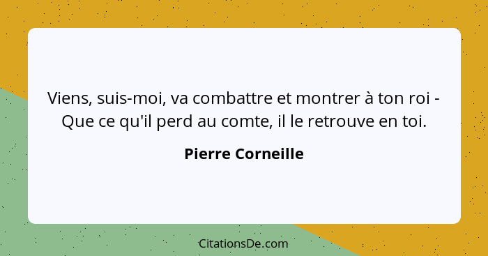 Viens, suis-moi, va combattre et montrer à ton roi - Que ce qu'il perd au comte, il le retrouve en toi.... - Pierre Corneille