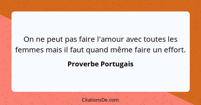 On ne peut pas faire l'amour avec toutes les femmes mais il faut quand même faire un effort.... - Proverbe Portugais