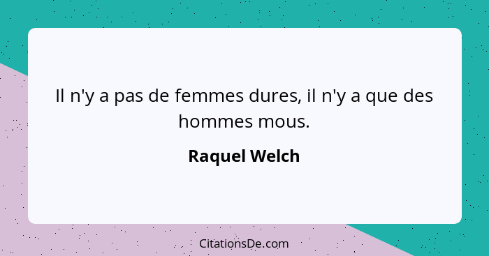 Il n'y a pas de femmes dures, il n'y a que des hommes mous.... - Raquel Welch