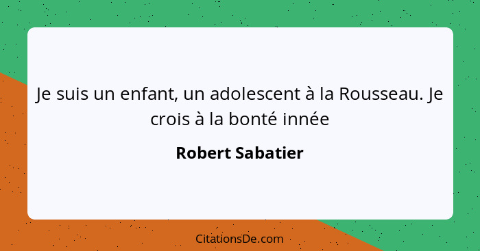 Je suis un enfant, un adolescent à la Rousseau. Je crois à la bonté innée... - Robert Sabatier