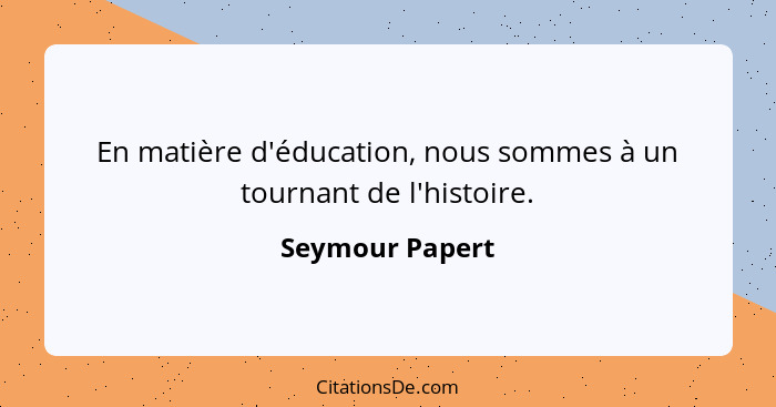 En matière d'éducation, nous sommes à un tournant de l'histoire.... - Seymour Papert