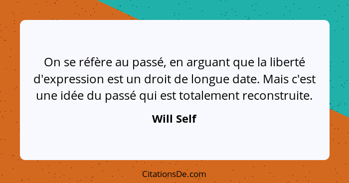 On se réfère au passé, en arguant que la liberté d'expression est un droit de longue date. Mais c'est une idée du passé qui est totalement... - Will Self