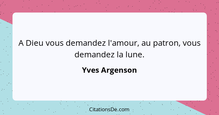 A Dieu vous demandez l'amour, au patron, vous demandez la lune.... - Yves Argenson