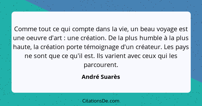 Comme tout ce qui compte dans la vie, un beau voyage est une oeuvre d'art : une création. De la plus humble à la plus haute, la cr... - André Suarès