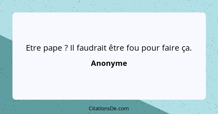 Etre pape ? Il faudrait être fou pour faire ça.... - Anonyme