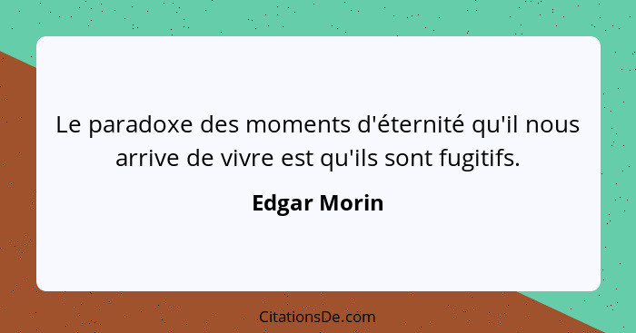 Le paradoxe des moments d'éternité qu'il nous arrive de vivre est qu'ils sont fugitifs.... - Edgar Morin
