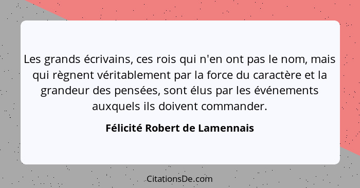 Les grands écrivains, ces rois qui n'en ont pas le nom, mais qui règnent véritablement par la force du caractère et la... - Félicité Robert de Lamennais