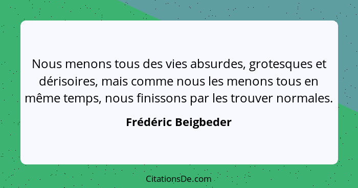 Nous menons tous des vies absurdes, grotesques et dérisoires, mais comme nous les menons tous en même temps, nous finissons par l... - Frédéric Beigbeder