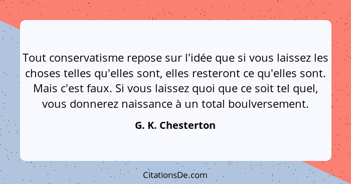 Tout conservatisme repose sur l'idée que si vous laissez les choses telles qu'elles sont, elles resteront ce qu'elles sont. Mais c'... - G. K. Chesterton