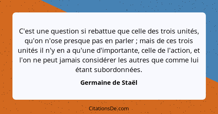 C'est une question si rebattue que celle des trois unités, qu'on n'ose presque pas en parler ; mais de ces trois unités il n'... - Germaine de Staël