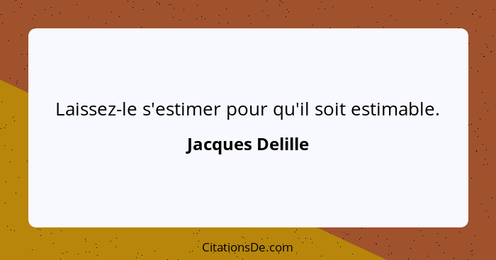 Laissez-le s'estimer pour qu'il soit estimable.... - Jacques Delille