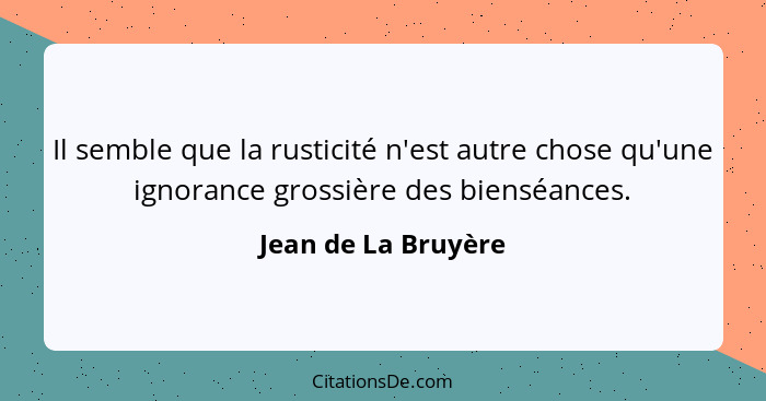 Il semble que la rusticité n'est autre chose qu'une ignorance grossière des bienséances.... - Jean de La Bruyère