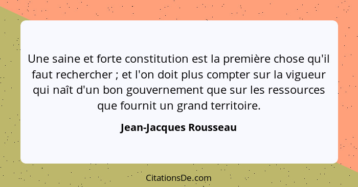 Une saine et forte constitution est la première chose qu'il faut rechercher ; et l'on doit plus compter sur la vigueur qu... - Jean-Jacques Rousseau