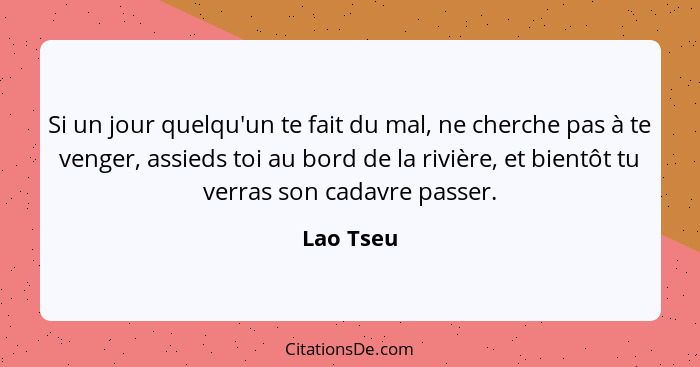 Si un jour quelqu'un te fait du mal, ne cherche pas à te venger, assieds toi au bord de la rivière, et bientôt tu verras son cadavre passer... - Lao Tseu