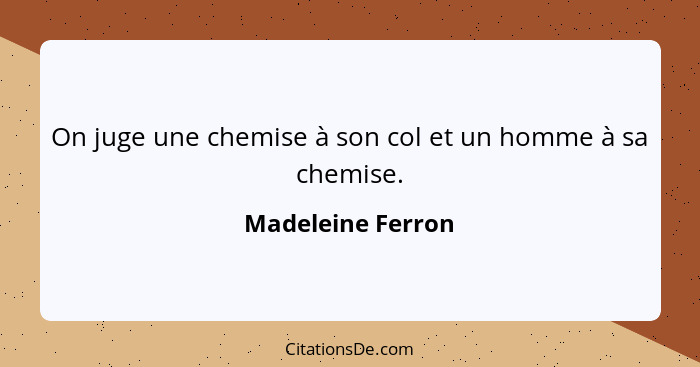 On juge une chemise à son col et un homme à sa chemise.... - Madeleine Ferron