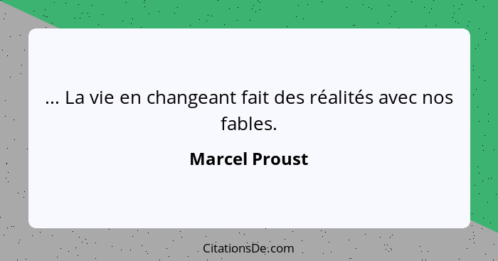 ... La vie en changeant fait des réalités avec nos fables.... - Marcel Proust