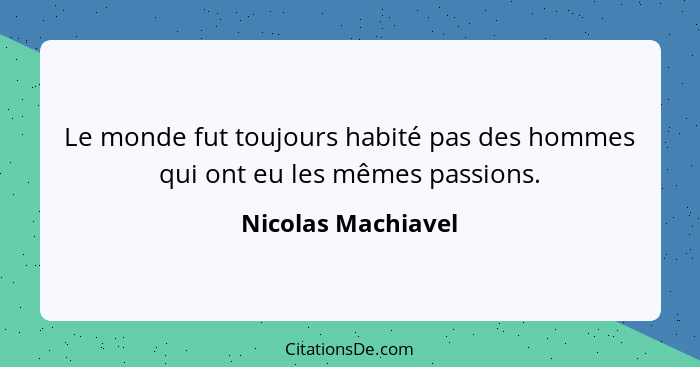 Le monde fut toujours habité pas des hommes qui ont eu les mêmes passions.... - Nicolas Machiavel