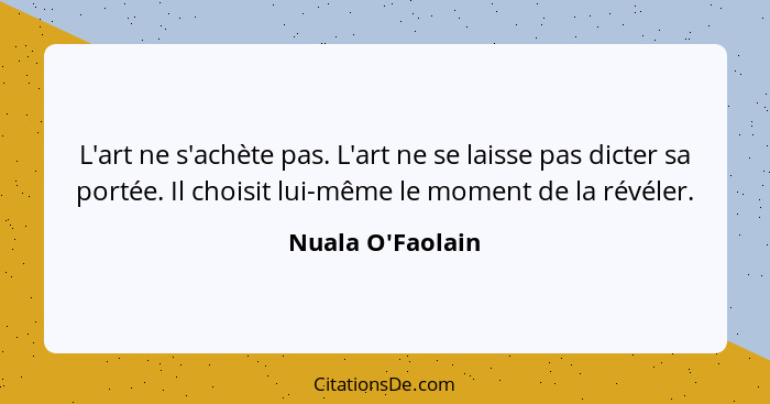 L'art ne s'achète pas. L'art ne se laisse pas dicter sa portée. Il choisit lui-même le moment de la révéler.... - Nuala O'Faolain