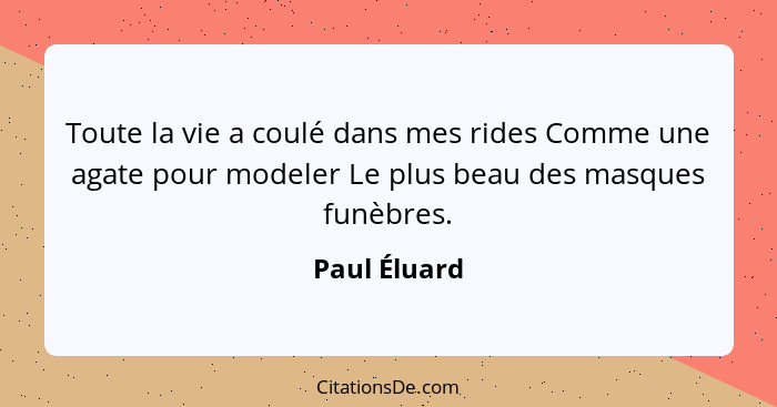 Toute la vie a coulé dans mes rides Comme une agate pour modeler Le plus beau des masques funèbres.... - Paul Éluard