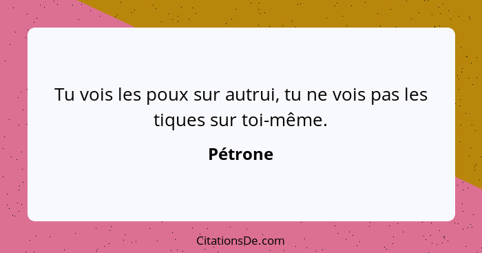 Tu vois les poux sur autrui, tu ne vois pas les tiques sur toi-même.... - Pétrone