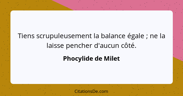 Tiens scrupuleusement la balance égale ; ne la laisse pencher d'aucun côté.... - Phocylide de Milet