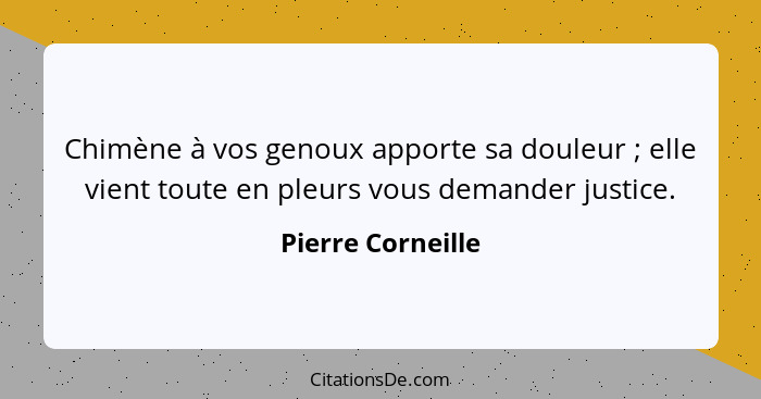 Chimène à vos genoux apporte sa douleur ; elle vient toute en pleurs vous demander justice.... - Pierre Corneille