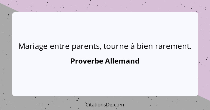 Mariage entre parents, tourne à bien rarement.... - Proverbe Allemand