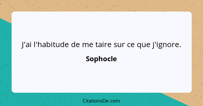 J'ai l'habitude de me taire sur ce que j'ignore.... - Sophocle