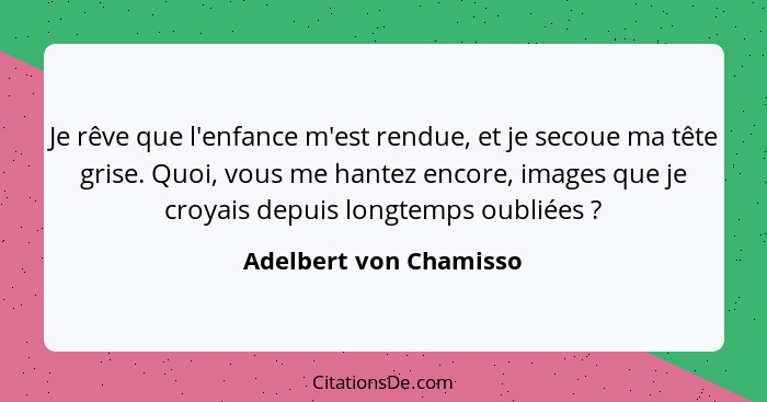 Je rêve que l'enfance m'est rendue, et je secoue ma tête grise. Quoi, vous me hantez encore, images que je croyais depuis long... - Adelbert von Chamisso