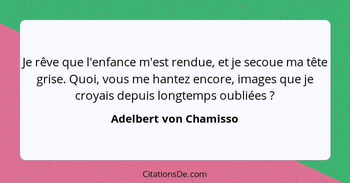 Je rêve que l'enfance m'est rendue, et je secoue ma tête grise. Quoi, vous me hantez encore, images que je croyais depuis long... - Adelbert von Chamisso