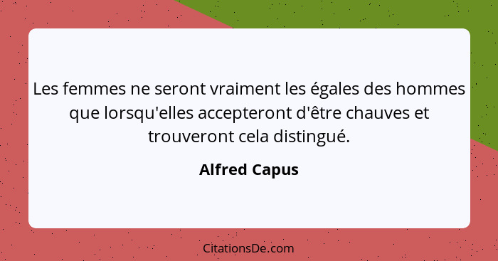 Les femmes ne seront vraiment les égales des hommes que lorsqu'elles accepteront d'être chauves et trouveront cela distingué.... - Alfred Capus