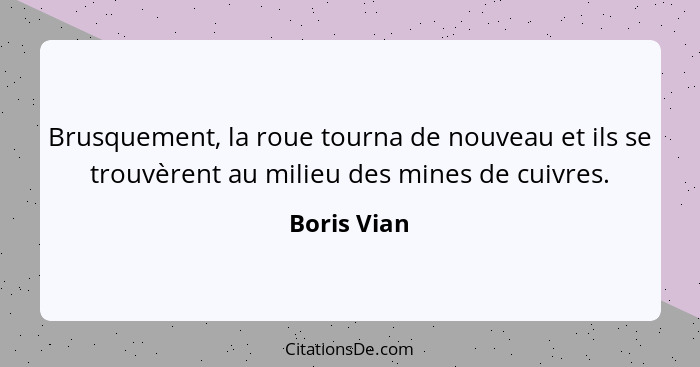 Brusquement, la roue tourna de nouveau et ils se trouvèrent au milieu des mines de cuivres.... - Boris Vian