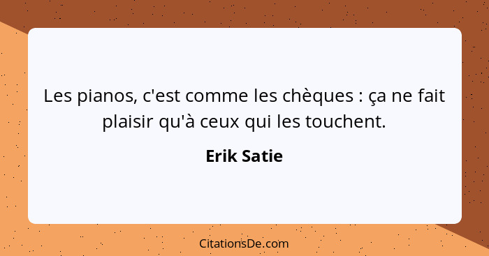 Les pianos, c'est comme les chèques : ça ne fait plaisir qu'à ceux qui les touchent.... - Erik Satie