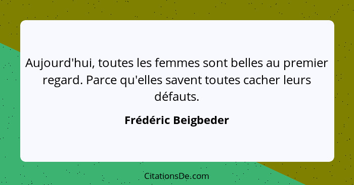 Aujourd'hui, toutes les femmes sont belles au premier regard. Parce qu'elles savent toutes cacher leurs défauts.... - Frédéric Beigbeder