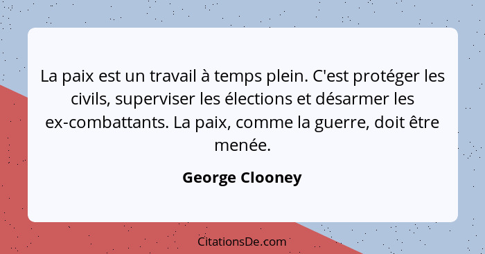 La paix est un travail à temps plein. C'est protéger les civils, superviser les élections et désarmer les ex-combattants. La paix, co... - George Clooney