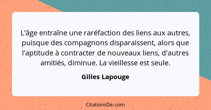 L'âge entraîne une raréfaction des liens aux autres, puisque des compagnons disparaissent, alors que l'aptitude à contracter de nouve... - Gilles Lapouge