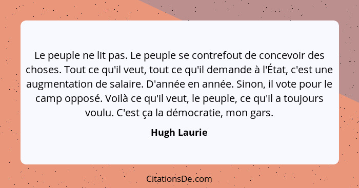 Le peuple ne lit pas. Le peuple se contrefout de concevoir des choses. Tout ce qu'il veut, tout ce qu'il demande à l'État, c'est une aug... - Hugh Laurie