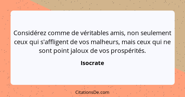 Considérez comme de véritables amis, non seulement ceux qui s'affligent de vos malheurs, mais ceux qui ne sont point jaloux de vos prospéri... - Isocrate