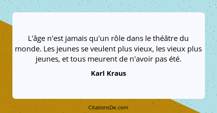 L'âge n'est jamais qu'un rôle dans le théâtre du monde. Les jeunes se veulent plus vieux, les vieux plus jeunes, et tous meurent de n'avo... - Karl Kraus