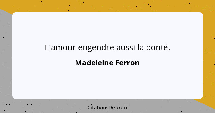 L'amour engendre aussi la bonté.... - Madeleine Ferron