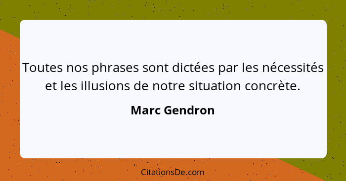 Toutes nos phrases sont dictées par les nécessités et les illusions de notre situation concrète.... - Marc Gendron