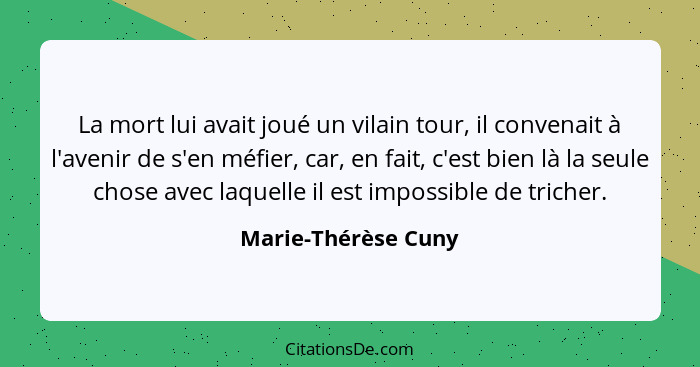 La mort lui avait joué un vilain tour, il convenait à l'avenir de s'en méfier, car, en fait, c'est bien là la seule chose avec la... - Marie-Thérèse Cuny