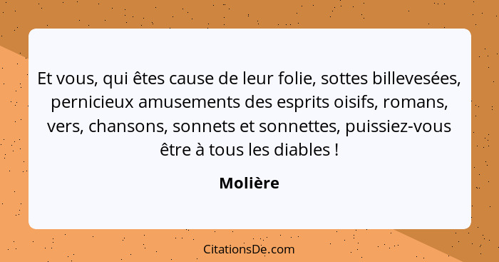 Et vous, qui êtes cause de leur folie, sottes billevesées, pernicieux amusements des esprits oisifs, romans, vers, chansons, sonnets et sonn... - Molière