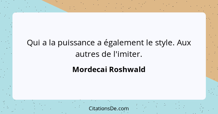 Qui a la puissance a également le style. Aux autres de l'imiter.... - Mordecai Roshwald