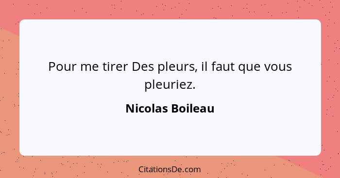 Pour me tirer Des pleurs, il faut que vous pleuriez.... - Nicolas Boileau