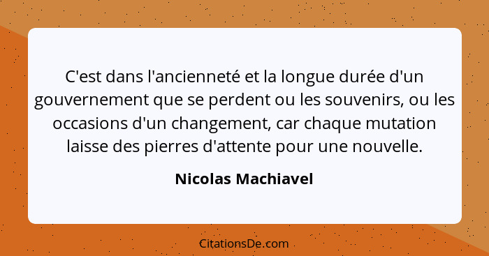 C'est dans l'ancienneté et la longue durée d'un gouvernement que se perdent ou les souvenirs, ou les occasions d'un changement, ca... - Nicolas Machiavel