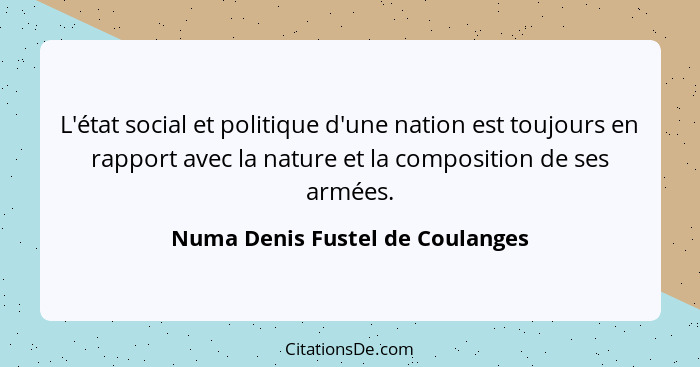 L'état social et politique d'une nation est toujours en rapport avec la nature et la composition de ses armées.... - Numa Denis Fustel de Coulanges