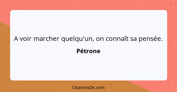 A voir marcher quelqu'un, on connaît sa pensée.... - Pétrone